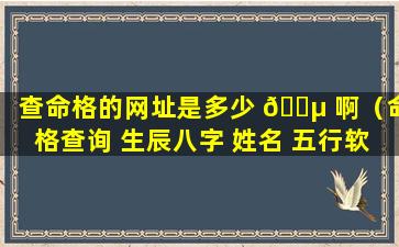 查命格的网址是多少 🐵 啊（命格查询 生辰八字 姓名 五行软件）